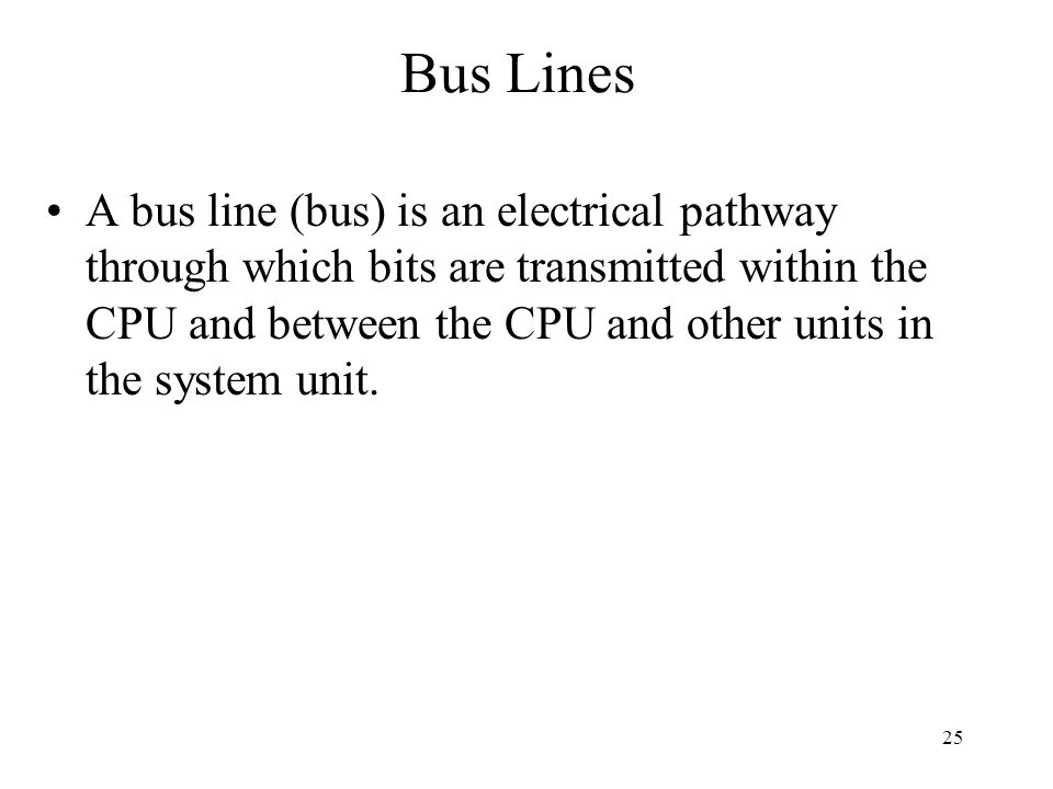 25 A bus line (bus) is an electrical pathway through which bits are transmitted within the CPU and between the CPU and other units in the system unit.