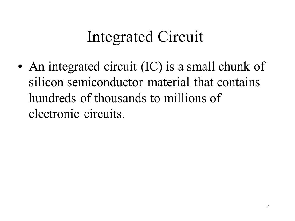 4 Integrated Circuit An integrated circuit (IC) is a small chunk of silicon semiconductor material that contains hundreds of thousands to millions of electronic circuits.