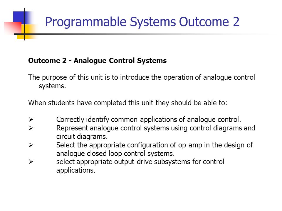 Programmable Systems Outcome 2 Outcome 2 - Analogue Control Systems The purpose of this unit is to introduce the operation of analogue control systems.