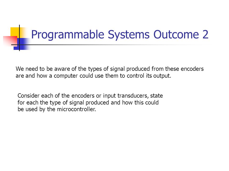 Programmable Systems Outcome 2 We need to be aware of the types of signal produced from these encoders are and how a computer could use them to control its output.