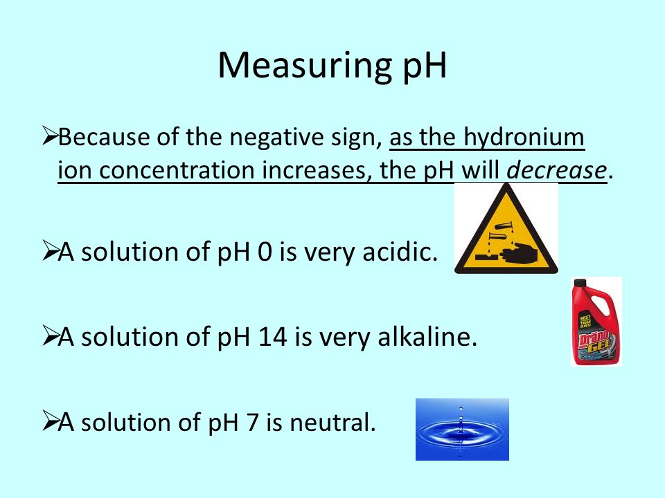 Measuring pH  Because of the negative sign, as the hydronium ion concentration increases, the pH will decrease.
