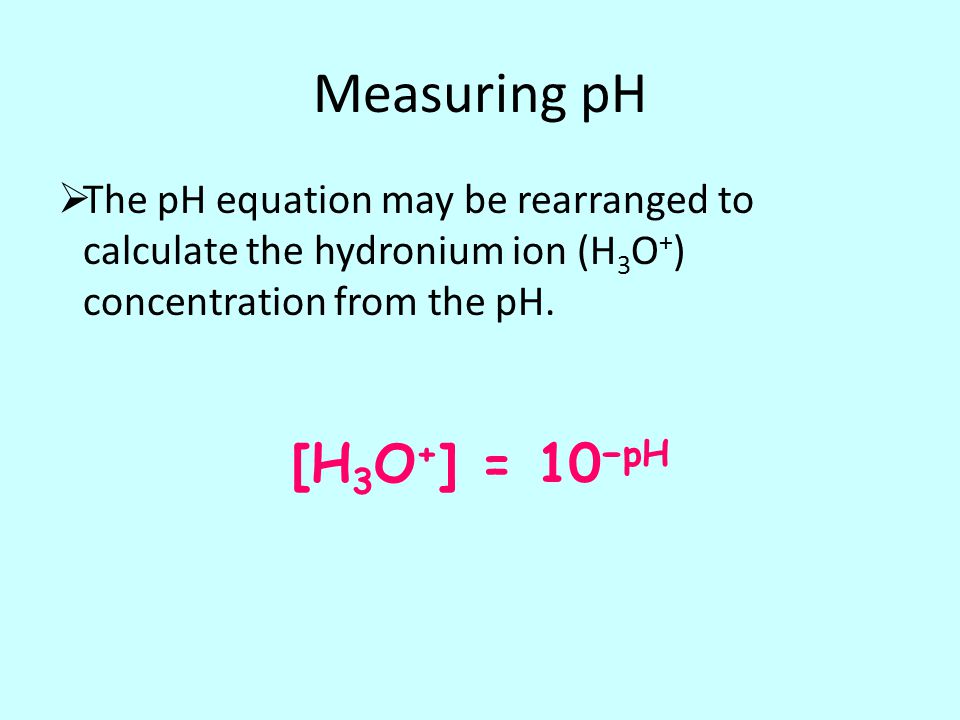 Measuring pH  The pH equation may be rearranged to calculate the hydronium ion (H 3 O + ) concentration from the pH.
