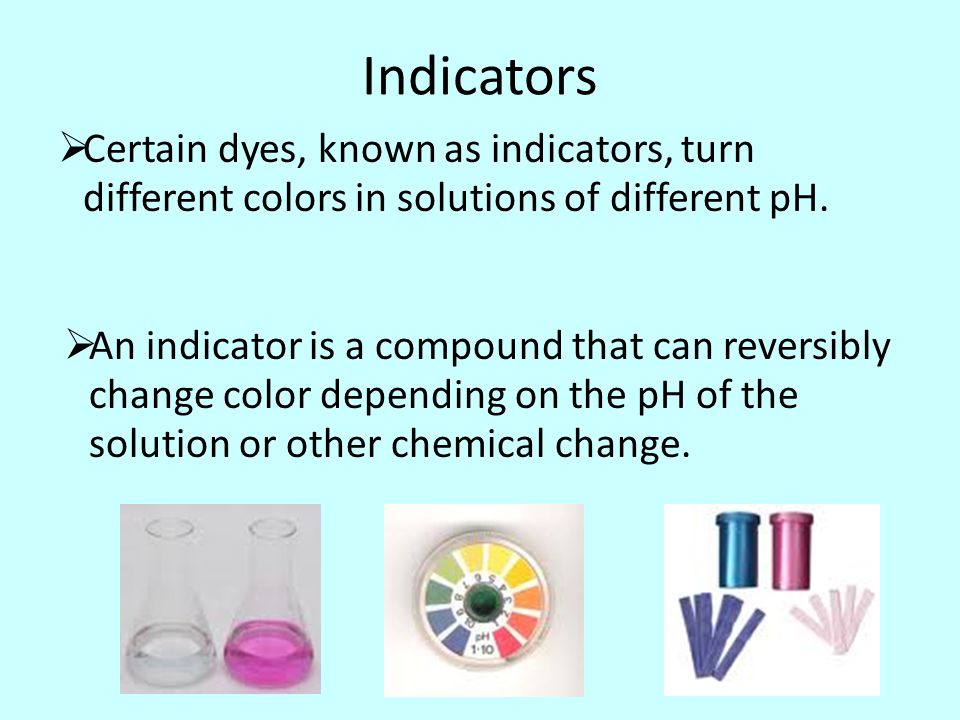 Indicators  Certain dyes, known as indicators, turn different colors in solutions of different pH.