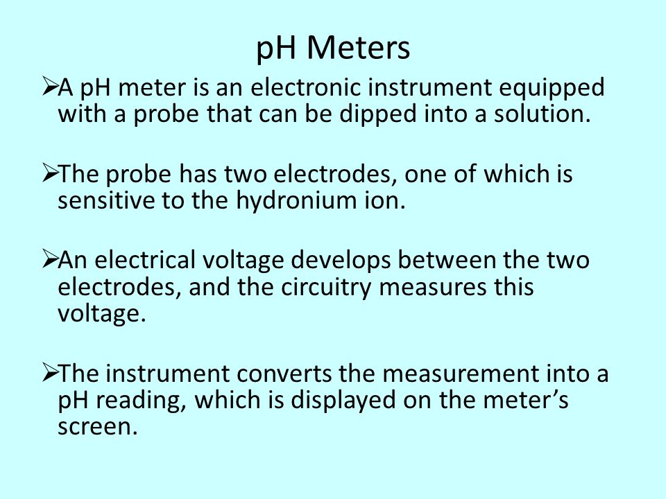 pH Meters  A pH meter is an electronic instrument equipped with a probe that can be dipped into a solution.