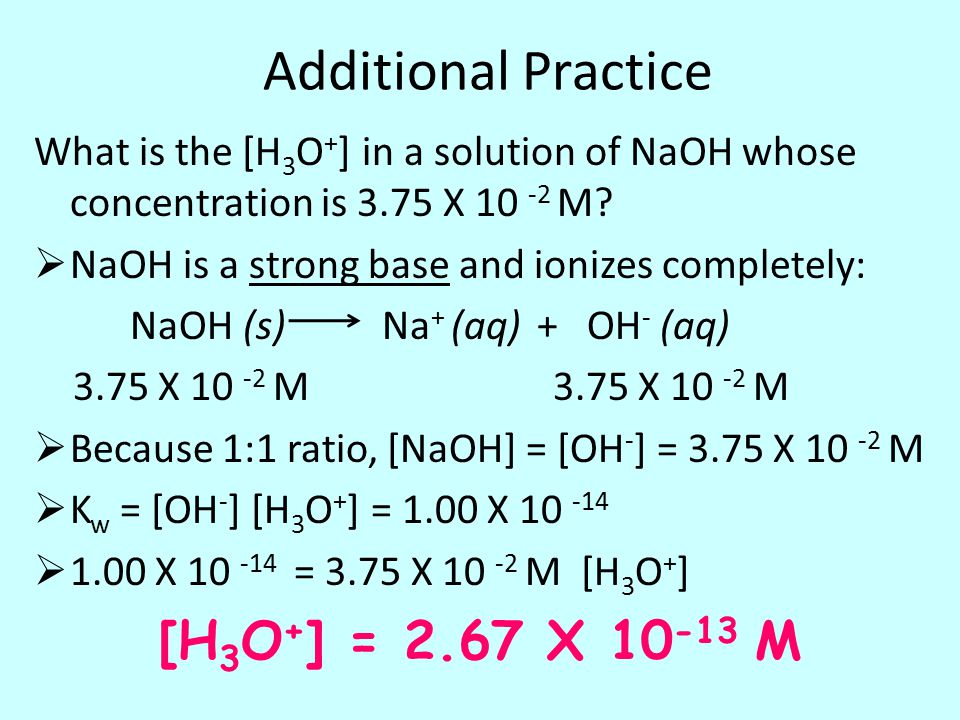 Additional Practice What is the [H 3 O + ] in a solution of NaOH whose concentration is 3.75 X M.