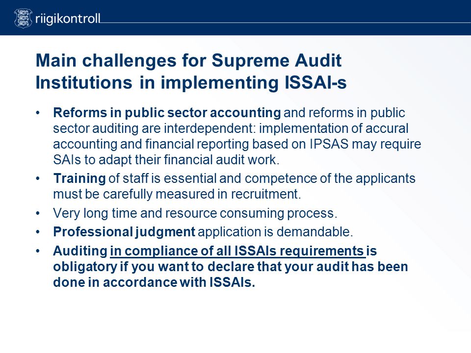Main challenges for Supreme Audit Institutions in implementing ISSAI-s Reforms in public sector accounting and reforms in public sector auditing are interdependent: implementation of accural accounting and financial reporting based on IPSAS may require SAIs to adapt their financial audit work.