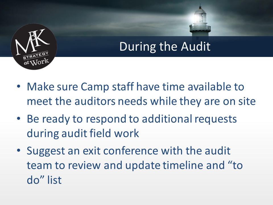 During the Audit Make sure Camp staff have time available to meet the auditors needs while they are on site Be ready to respond to additional requests during audit field work Suggest an exit conference with the audit team to review and update timeline and to do list
