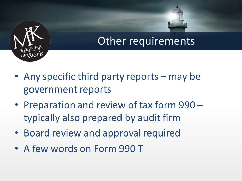 Other requirements Any specific third party reports – may be government reports Preparation and review of tax form 990 – typically also prepared by audit firm Board review and approval required A few words on Form 990 T