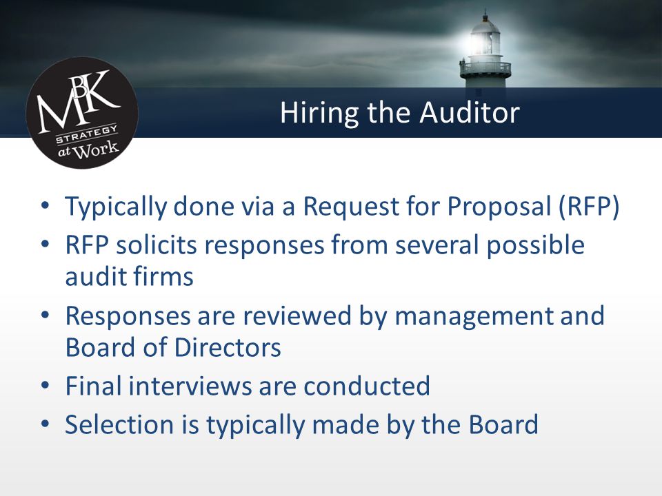 Hiring the Auditor Typically done via a Request for Proposal (RFP) RFP solicits responses from several possible audit firms Responses are reviewed by management and Board of Directors Final interviews are conducted Selection is typically made by the Board