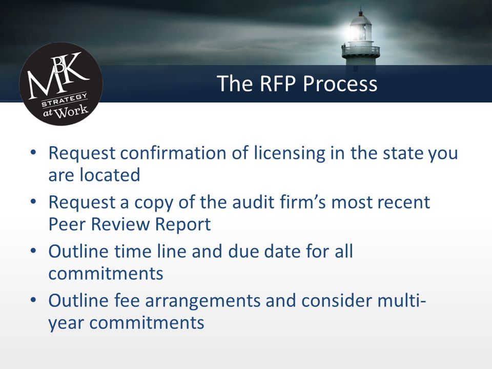 The RFP Process Request confirmation of licensing in the state you are located Request a copy of the audit firm’s most recent Peer Review Report Outline time line and due date for all commitments Outline fee arrangements and consider multi- year commitments