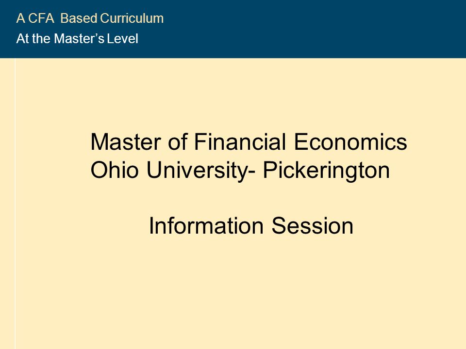 CFA ® Program 1 A CFA Based Curriculum At the Master’s Level Master of Financial Economics Ohio University- Pickerington Information Session