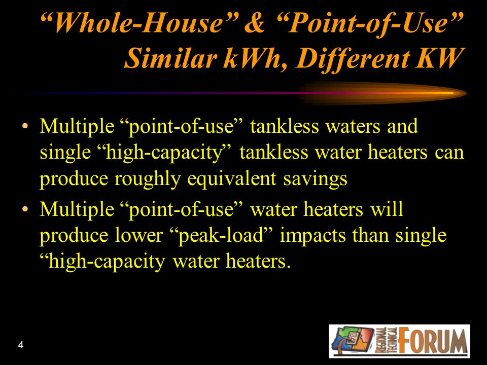 4 Whole-House & Point-of-Use Similar kWh, Different KW Multiple point-of-use tankless waters and single high-capacity tankless water heaters can produce roughly equivalent savings Multiple point-of-use water heaters will produce lower peak-load impacts than single high-capacity water heaters.