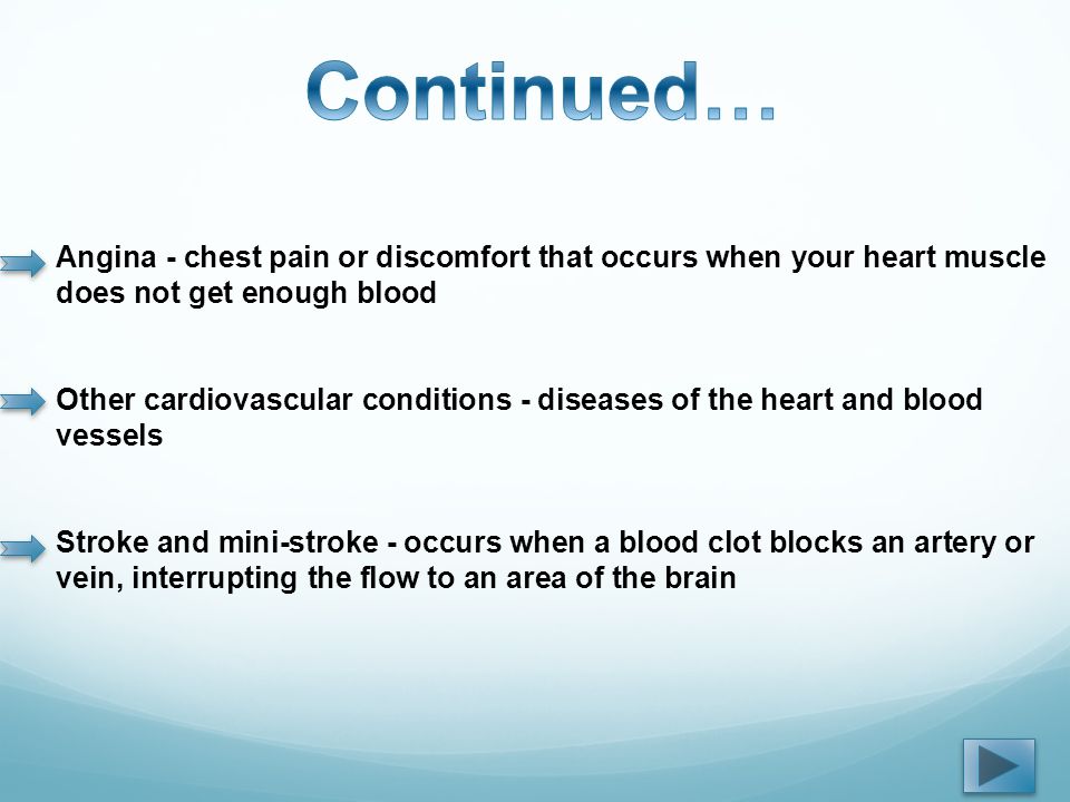 Angina - chest pain or discomfort that occurs when your heart muscle does not get enough blood Other cardiovascular conditions - diseases of the heart and blood vessels Stroke and mini-stroke - occurs when a blood clot blocks an artery or vein, interrupting the flow to an area of the brain