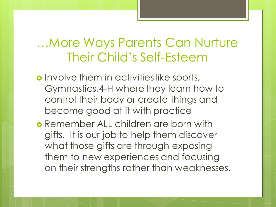 …More Ways Parents Can Nurture Their Child’s Self-Esteem  Involve them in activities like sports, Gymnastics,4-H where they learn how to control their body or create things and become good at it with practice  Remember ALL children are born with gifts.