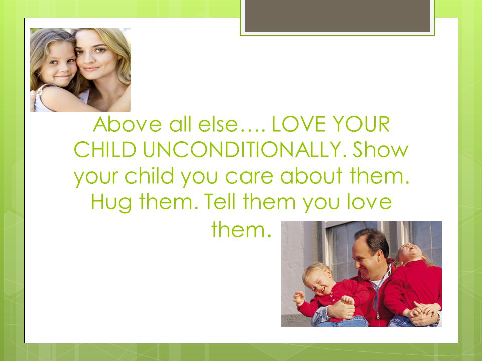 Above all else…. LOVE YOUR CHILD UNCONDITIONALLY.