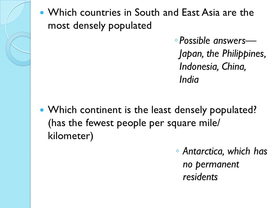 Which countries in South and East Asia are the most densely populated ◦ Possible answers— Japan, the Philippines, Indonesia, China, India Which continent is the least densely populated.