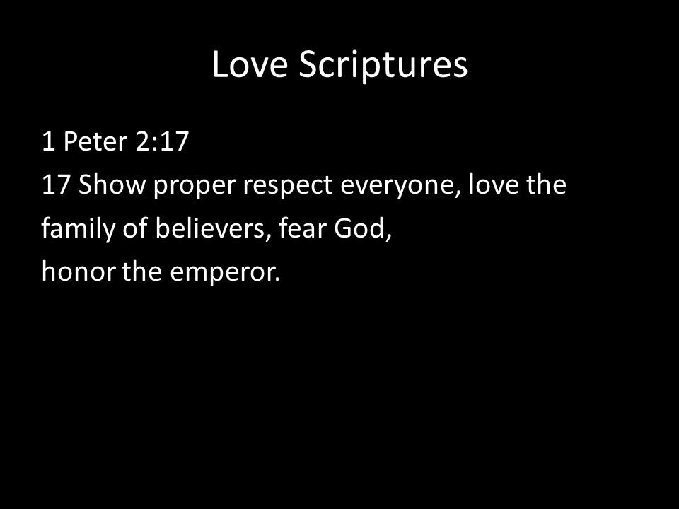 Love Scriptures 1 Peter 2:17 17 Show proper respect everyone, love the family of believers, fear God, honor the emperor.