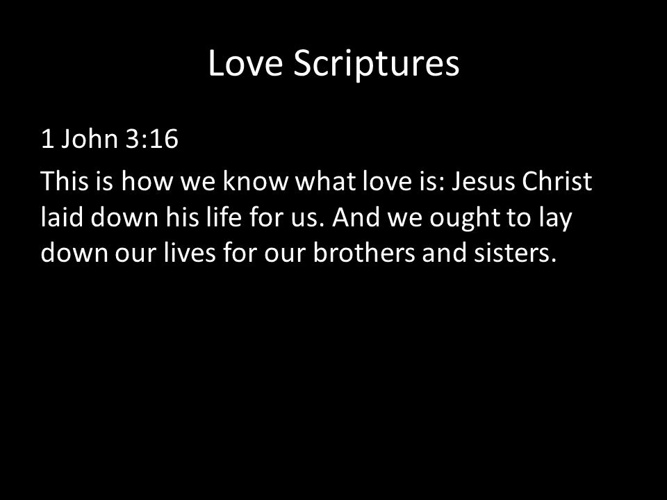 Love Scriptures 1 John 3:16 This is how we know what love is: Jesus Christ laid down his life for us.