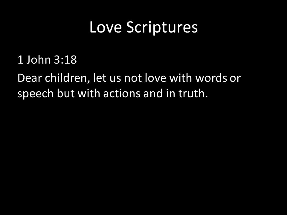 Love Scriptures 1 John 3:18 Dear children, let us not love with words or speech but with actions and in truth.
