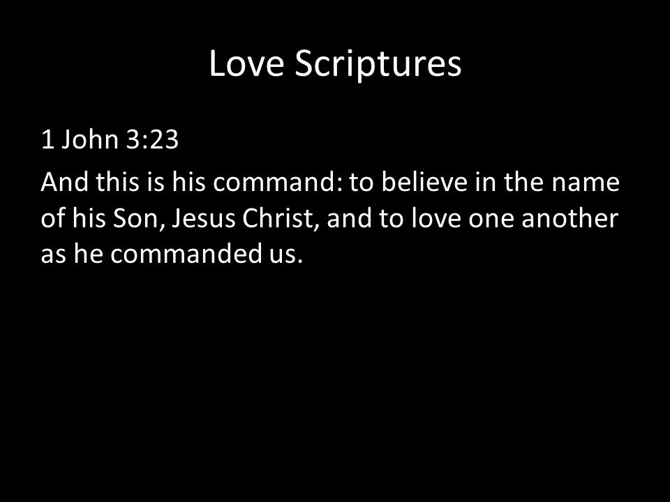 Love Scriptures 1 John 3:23 And this is his command: to believe in the name of his Son, Jesus Christ, and to love one another as he commanded us.