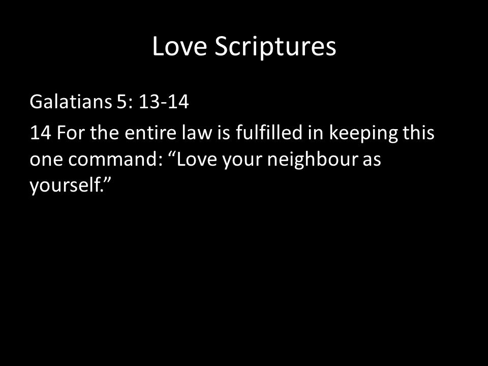 Love Scriptures Galatians 5: For the entire law is fulfilled in keeping this one command: Love your neighbour as yourself.