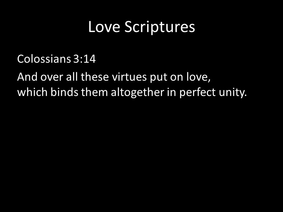 Love Scriptures Colossians 3:14 And over all these virtues put on love, which binds them altogether in perfect unity.