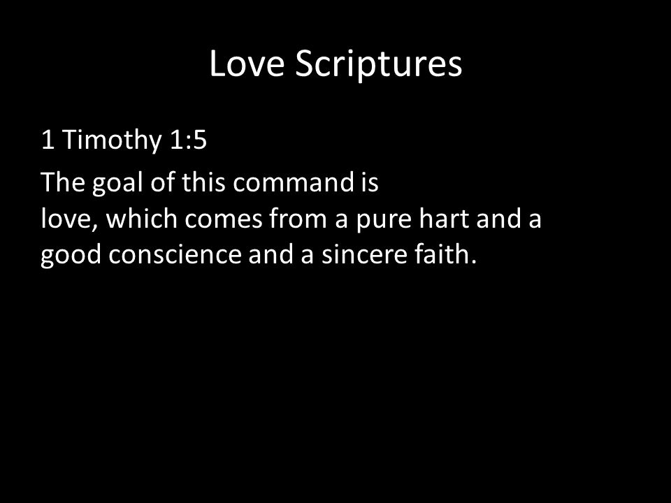 Love Scriptures 1 Timothy 1:5 The goal of this command is love, which comes from a pure hart and a good conscience and a sincere faith.