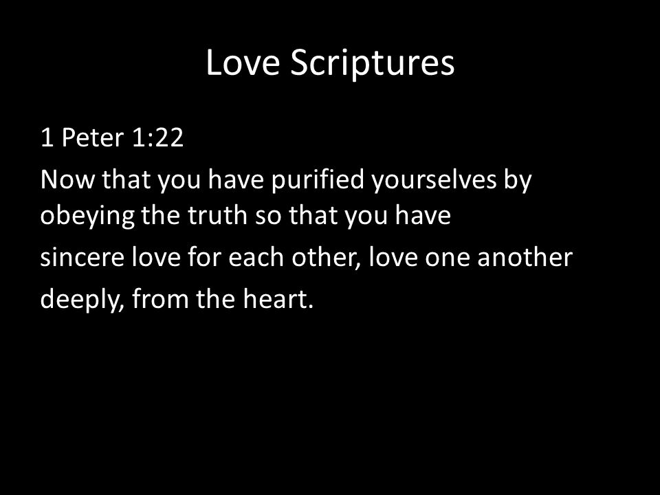 Love Scriptures 1 Peter 1:22 Now that you have purified yourselves by obeying the truth so that you have sincere love for each other, love one another deeply, from the heart.