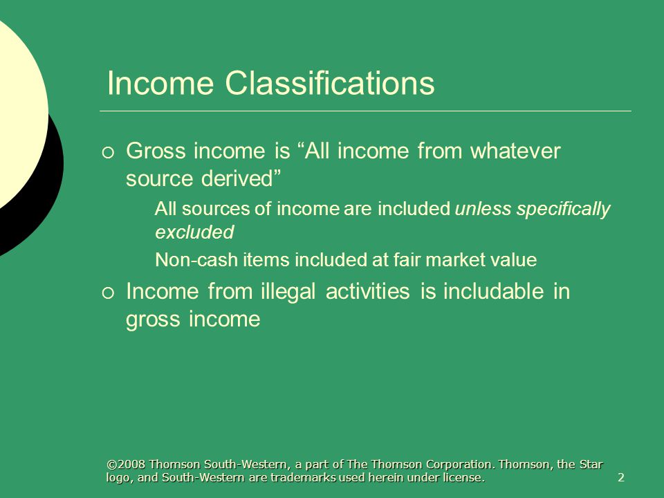 2 Income Classifications  Gross income is All income from whatever source derived All sources of income are included unless specifically excluded Non-cash items included at fair market value  Income from illegal activities is includable in gross income