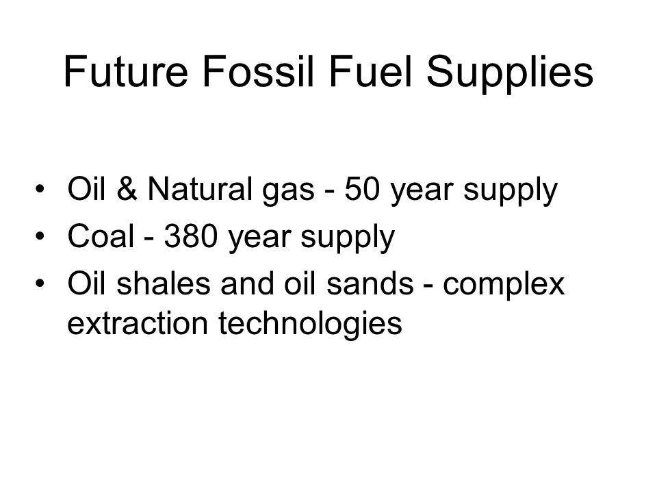 Future Fossil Fuel Supplies Oil & Natural gas - 50 year supply Coal year supply Oil shales and oil sands - complex extraction technologies