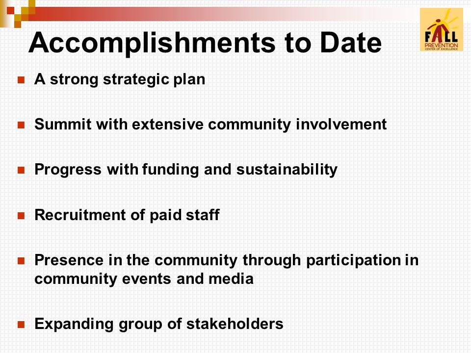 Accomplishments to Date A strong strategic plan Summit with extensive community involvement Progress with funding and sustainability Recruitment of paid staff Presence in the community through participation in community events and media Expanding group of stakeholders