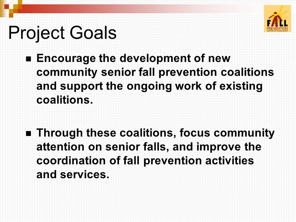 Project Goals Encourage the development of new community senior fall prevention coalitions and support the ongoing work of existing coalitions.