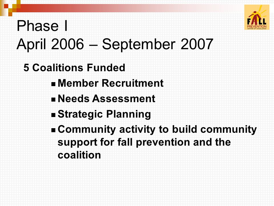 5 Coalitions Funded Member Recruitment Needs Assessment Strategic Planning Community activity to build community support for fall prevention and the coalition Phase I April 2006 – September 2007