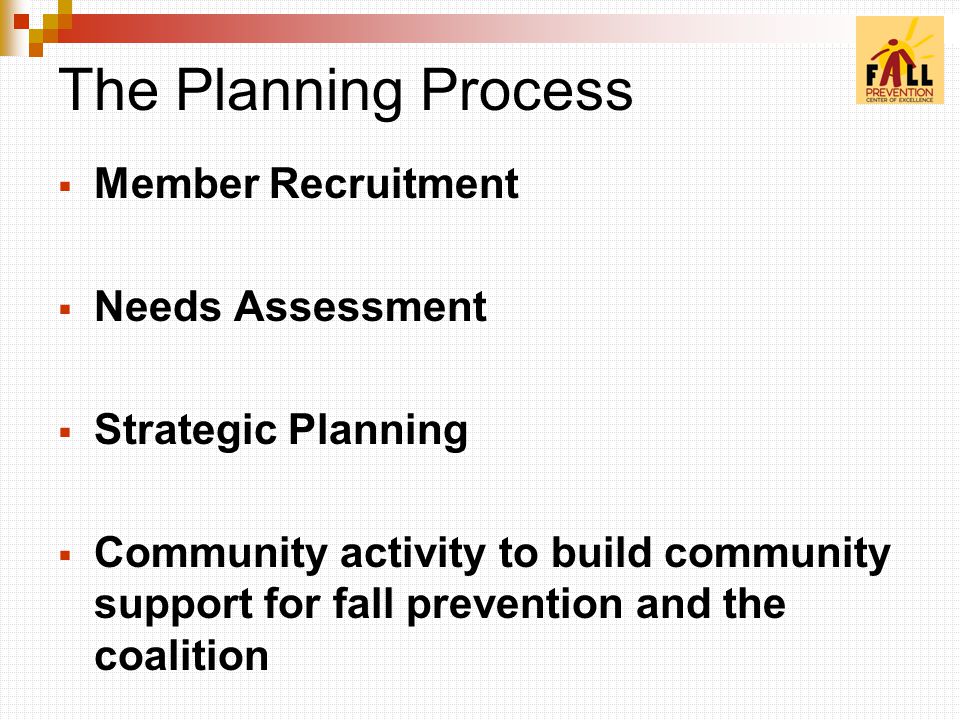 The Planning Process  Member Recruitment  Needs Assessment  Strategic Planning  Community activity to build community support for fall prevention and the coalition