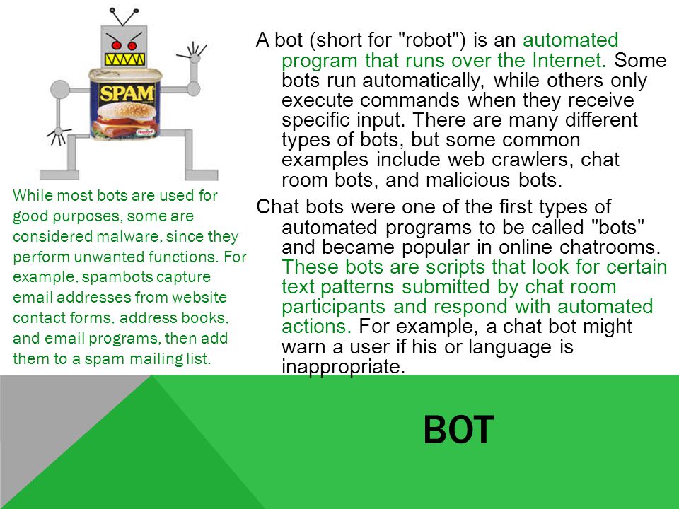 BOT A bot (short for robot ) is an automated program that runs over the Internet.