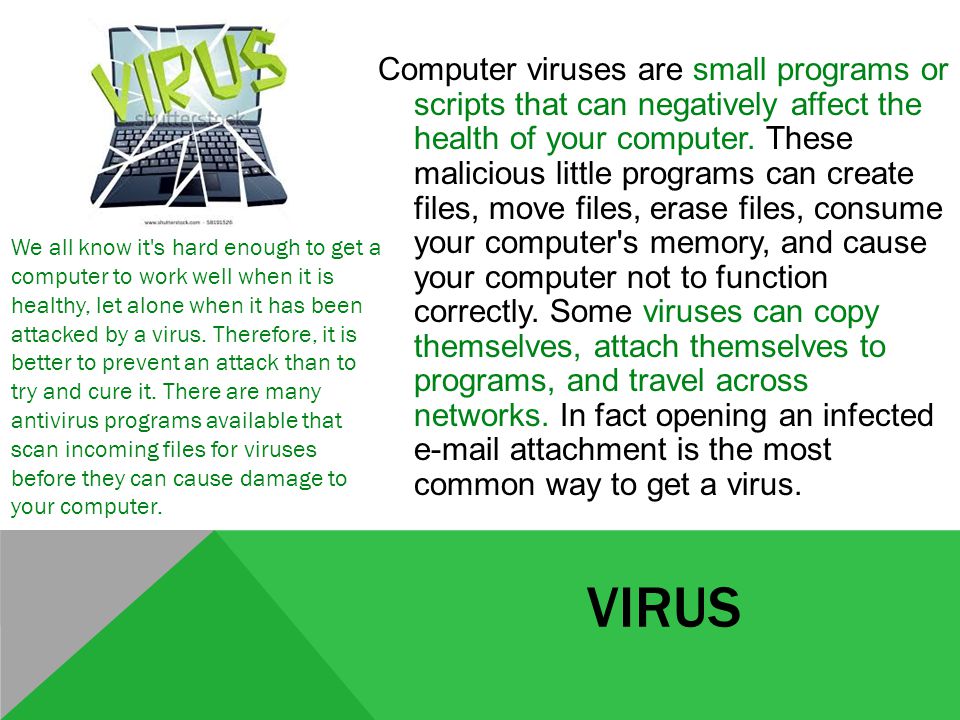 VIRUS Computer viruses are small programs or scripts that can negatively affect the health of your computer.