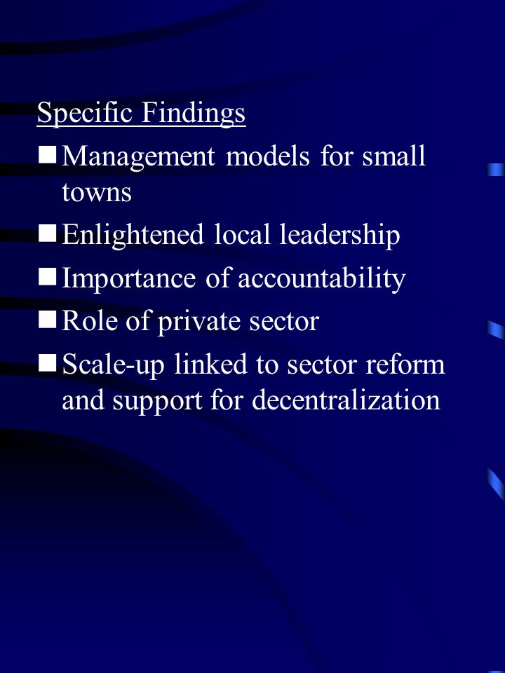 Specific Findings Management models for small towns Enlightened local leadership Importance of accountability Role of private sector Scale-up linked to sector reform and support for decentralization