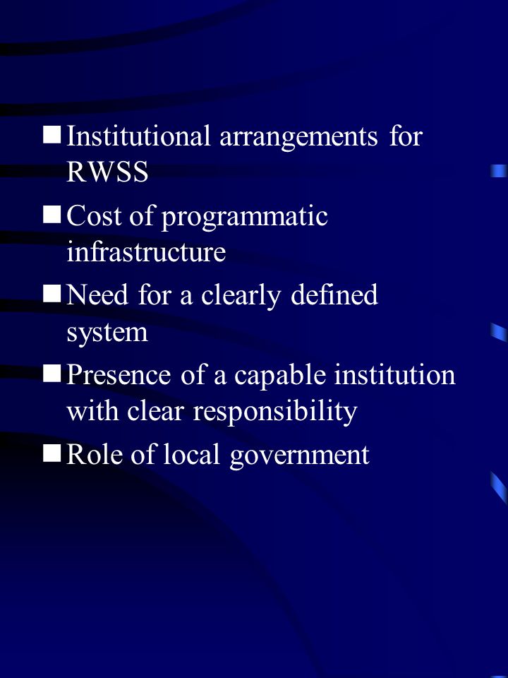 Institutional arrangements for RWSS Cost of programmatic infrastructure Need for a clearly defined system Presence of a capable institution with clear responsibility Role of local government