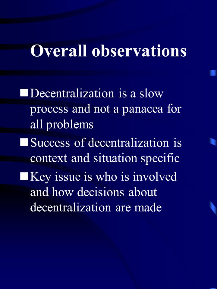 Overall observations Decentralization is a slow process and not a panacea for all problems Success of decentralization is context and situation specific Key issue is who is involved and how decisions about decentralization are made
