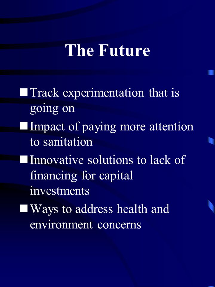 The Future Track experimentation that is going on Impact of paying more attention to sanitation Innovative solutions to lack of financing for capital investments Ways to address health and environment concerns