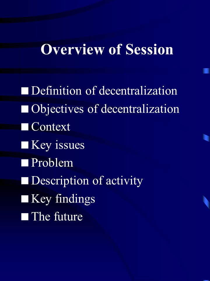 Overview of Session  Definition of decentralization  Objectives of decentralization  Context  Key issues  Problem  Description of activity  Key findings  The future