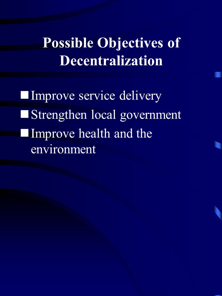 Possible Objectives of Decentralization Improve service delivery Strengthen local government Improve health and the environment