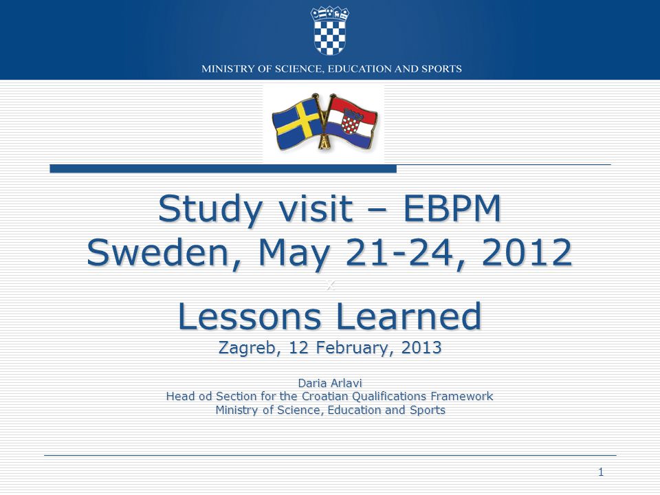 1 Study visit – EBPM Sweden, May 21-24, 2012 x Lessons Learned Zagreb, 12 February, 2013 Daria Arlavi Head od Section for the Croatian Qualifications Framework Ministry of Science, Education and Sports
