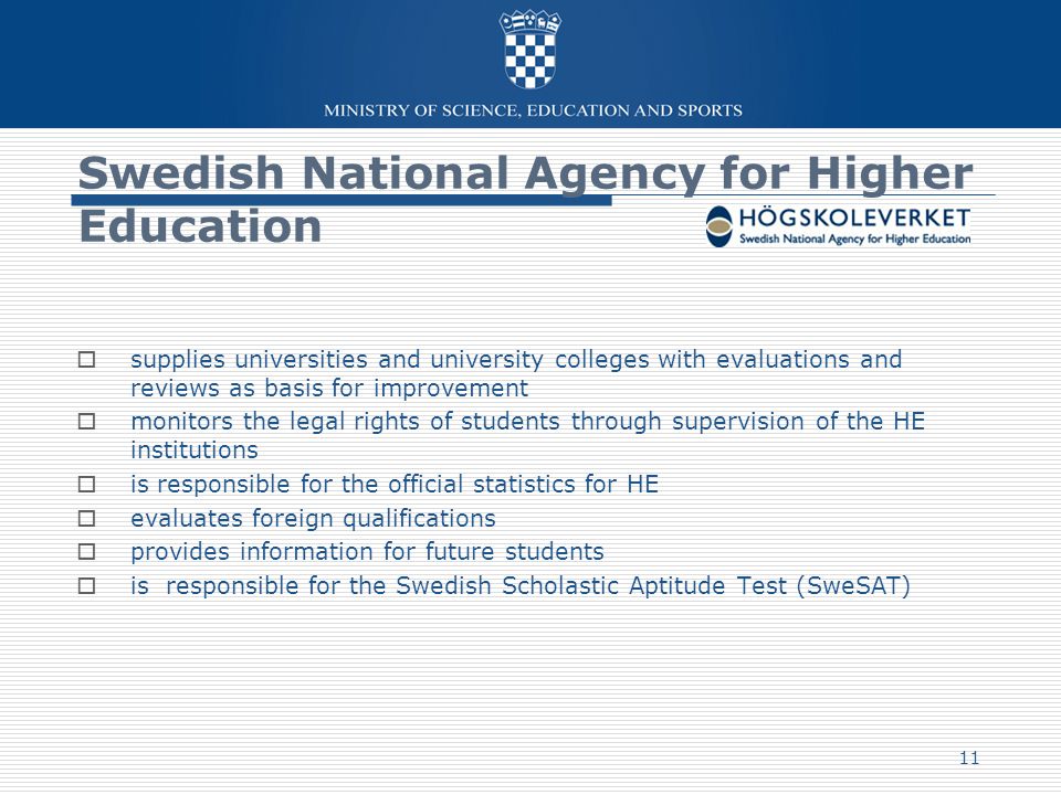 Swedish National Agency for Higher Education  supplies universities and university colleges with evaluations and reviews as basis for improvement  monitors the legal rights of students through supervision of the HE institutions  is responsible for the official statistics for HE  evaluates foreign qualifications  provides information for future students  is responsible for the Swedish Scholastic Aptitude Test (SweSAT) 11