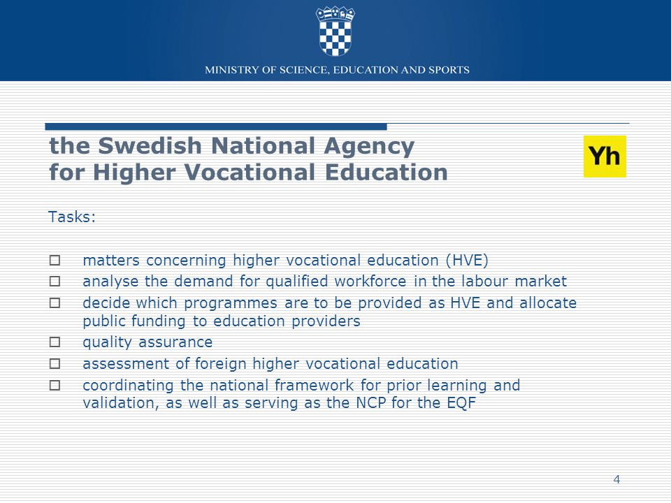 Tasks:  matters concerning higher vocational education (HVE)  analyse the demand for qualified workforce in the labour market  decide which programmes are to be provided as HVE and allocate public funding to education providers  quality assurance  assessment of foreign higher vocational education  coordinating the national framework for prior learning and validation, as well as serving as the NCP for the EQF 4 the Swedish National Agency for Higher Vocational Education