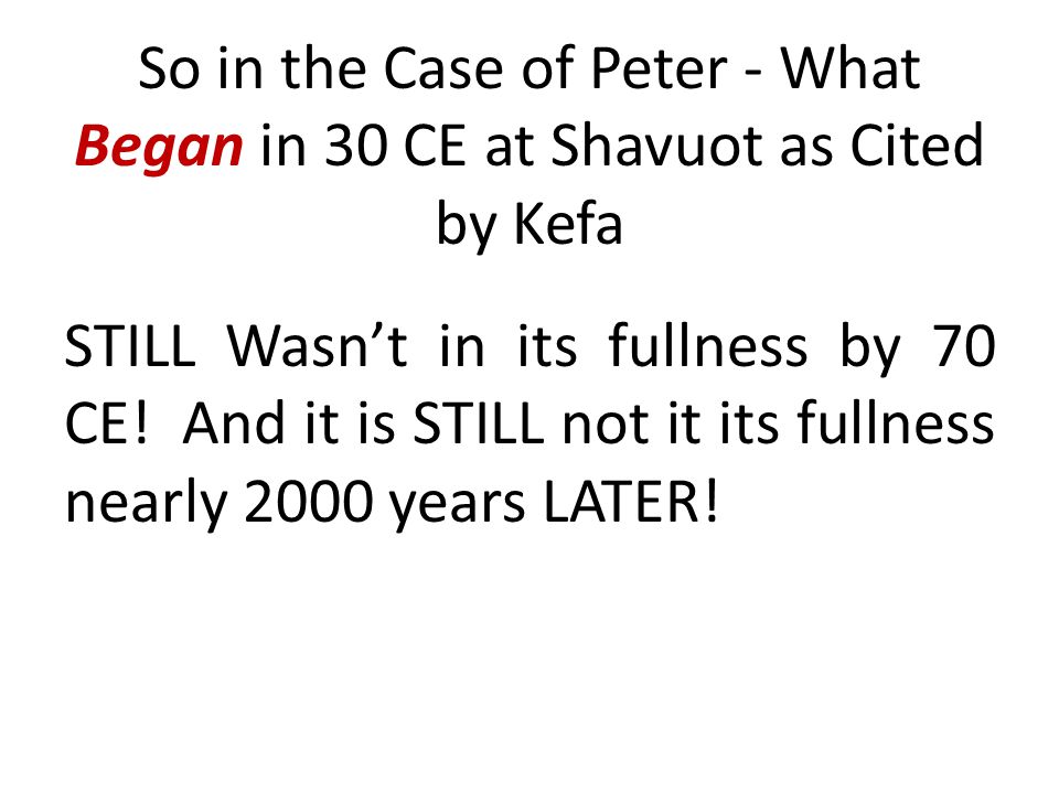 So in the Case of Peter - What Began in 30 CE at Shavuot as Cited by Kefa STILL Wasn’t in its fullness by 70 CE.