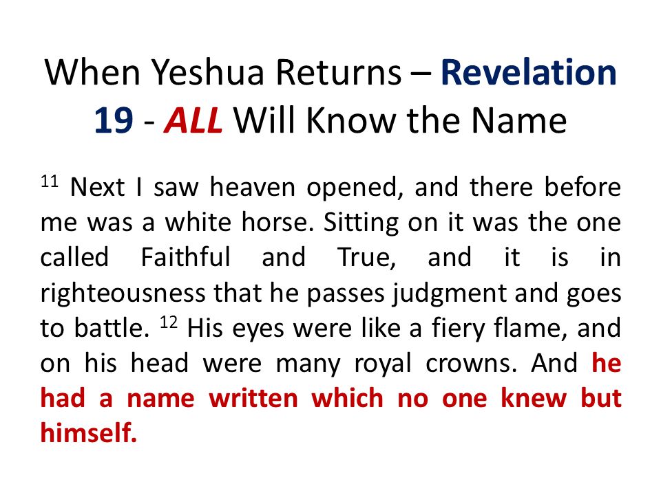 When Yeshua Returns – Revelation 19 - ALL Will Know the Name 11 Next I saw heaven opened, and there before me was a white horse.