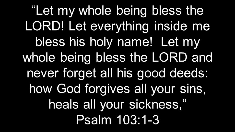 Let my whole being bless the LORD. Let everything inside me bless his holy name.