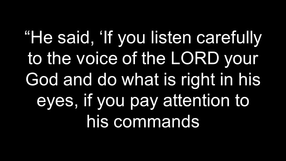 He said, ‘If you listen carefully to the voice of the LORD your God and do what is right in his eyes, if you pay attention to his commands