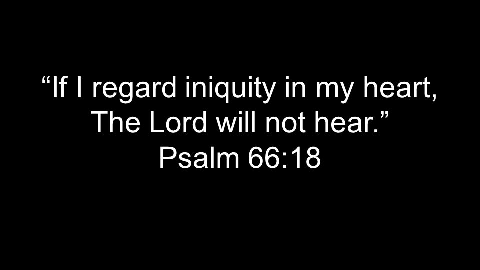 If I regard iniquity in my heart, The Lord will not hear. Psalm 66:18